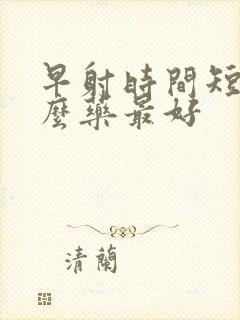 早射时间短吃什么药最好