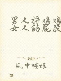 男人将鸡鸡插进女人的屁股里