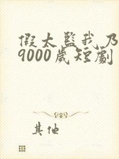 假太监我乃大明9000岁短剧