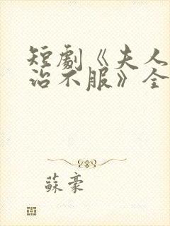 短剧《夫人她专治不服》全集免费