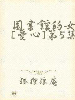 图书馆的女朋友[爱心]第5集不能错过