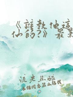 《谁教他这么修仙的?》最新章节