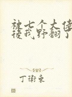 被七个大佬团宠后我野翻了m