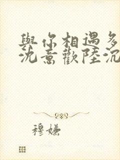 与你相遇多欢喜沈意欢陆沉舟最新章节