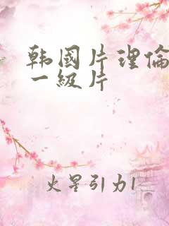 韩国片理伦片a一级片