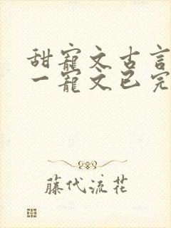 甜宠文古言一对一宠文已完结