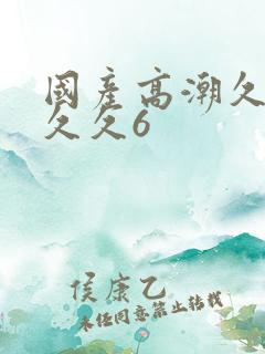 国产高潮久久久久久6