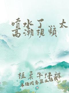 喷水了…太爽了高潮视频