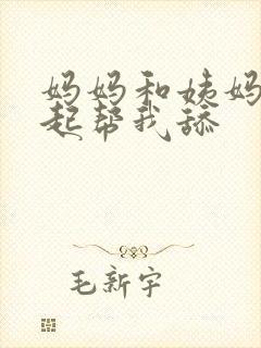 妈妈和姨妈们一起帮我舔