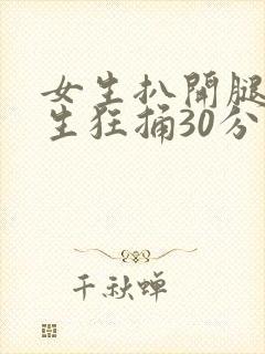 女生扒开腿让男生狂捅30分钟