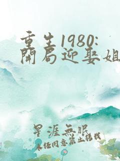 重生1980:开局迎娶姐姐闺蜜小说版