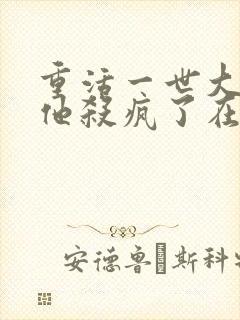 重活一世大少爷他杀疯了在线免费观看