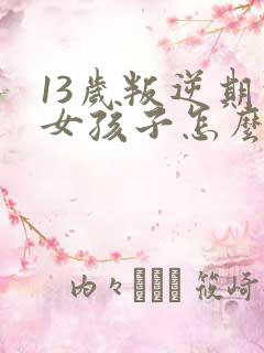 13岁叛逆期的女孩子怎么去引导