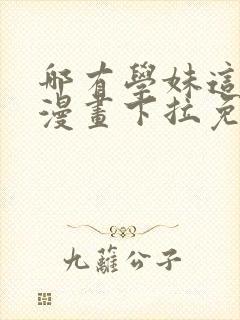 哪有学妹这么乖漫画下拉免费观看