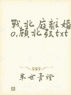 战北庭离婚后苏o,顾北弦txt