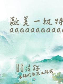 欧美一级特黄aaaaaaaaaaaaaa在线观看