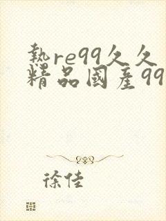 热re99久久精品国产99热推荐理由