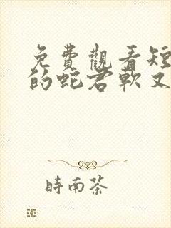 免费观看短剧我的蛇君软又妖