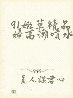 91嫩草精品少妇高潮喷水