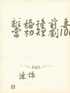 离婚后前妻悔不当初短剧100集