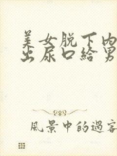 美女脱下内裤露出尿口给男人桶