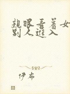 亲眼看着女友被别人进入