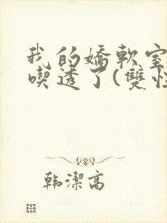 我的娇软室友被吃透了(双性/高h