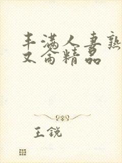 丰满人妻熟妇乱又仑精品