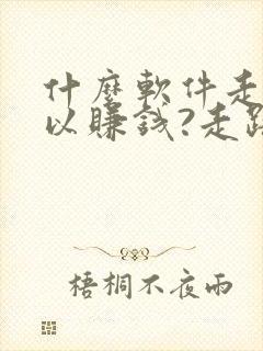 什么软件走步可以赚钱?走路赚钱哪个好