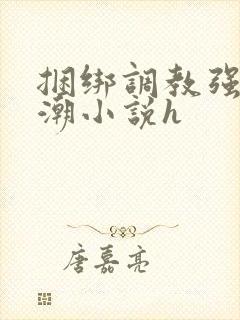 捆绑调教强制高潮小说h