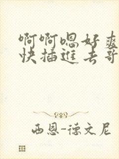 啊啊嗯好爽好大快插进去哥哥