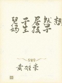 儿子居然想跟妈妈生孩子