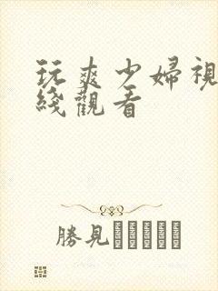 玩爽少妇视频在线观看