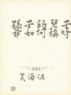 孙子的儿子叫爷爷如何称呼