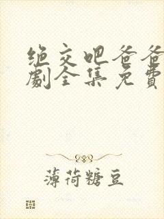 绝交吧爸爸电视剧全集免费观看高清