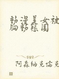 动漫美女被狂揉胸动态图