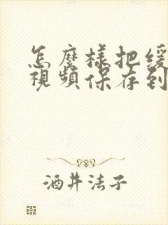 怎么样把缓存的视频保存到手机