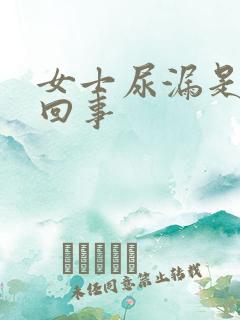 女士尿漏是怎么回事