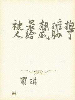 被最想拥抱的男人给威胁了动漫无删减