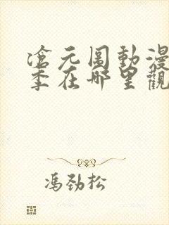 沧元图动漫第二季在哪里观看