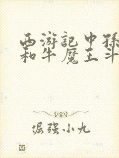 西游记中孙悟空和牛魔王斗法时变的是