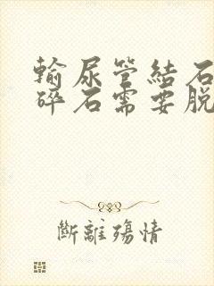 输尿管结石体外碎石需要脱裤子吗