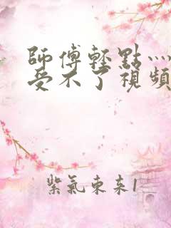 师傅轻点灬太粗受不了视频