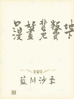 只好背叛地球了漫画免费下拉式