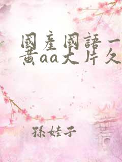 国产国语一级特黄aa大片久久