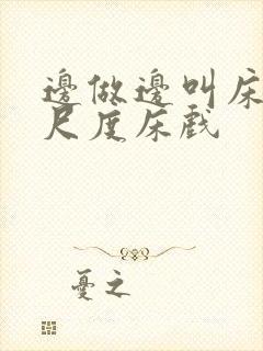 边做边叫床的大尺度床戏