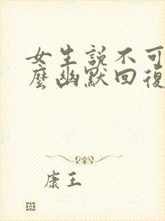 女生说不可以怎么幽默回复