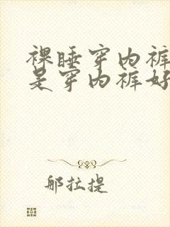 裸睡穿内裤好还是穿内裤好