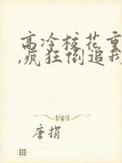 高冷校花重生了,疯狂倒追我免费阅读