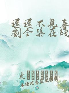 迟迟不见春 短剧全集在线观看